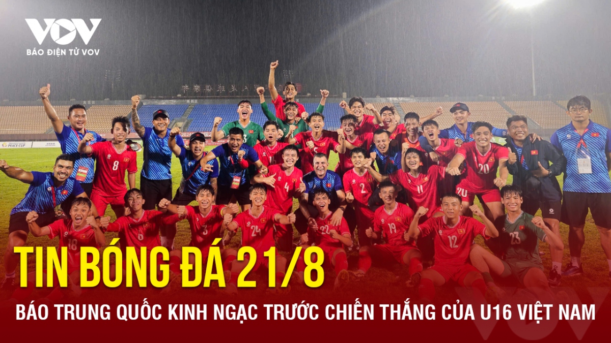 Tin bóng đá 21/8: Báo Trung Quốc kinh ngạc trước chiến thắng của U16 Việt Nam